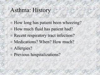 Asthma: History
 How long has patient been wheezing?
 How much fluid has patient had?
 Recent respiratory tract infection?
 Medications? When? How much?
 Allergies?
 Previous hospitalizations?
 