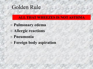 Golden Rule
 Pulmonary edema
 Allergic reactions
 Pneumonia
 Foreign body aspiration
ALL THAT WHEEZES IS NOT ASTHMA
 