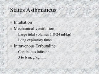 Status Asthmaticus
 Intubation
 Mechanical ventilation
– Large tidal volumes (18-24 ml/kg)
– Long expiratory times
 Intravenous Terbutaline
– Continuous infusion
– 3 to 6 mcg/kg/min
 