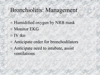 Bronchiolitis: Management
 Humidified oxygen by NRB mask
 Monitor EKG
 IV tko
 Anticipate order for bronchodilators
 Anticipate need to intubate, assist
ventilations
 
