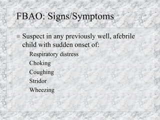 FBAO: Signs/Symptoms
 Suspect in any previously well, afebrile
child with sudden onset of:
– Respiratory distress
– Choking
– Coughing
– Stridor
– Wheezing
 