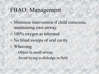 FBAO: Management
 Minimize intervention if child conscious,
maintaining own airway
 100% oxygen as tolerated
 No blind sweeps of oral cavity
 Wheezing
– Object in small airway
– Avoid trying to dislodge in field
 