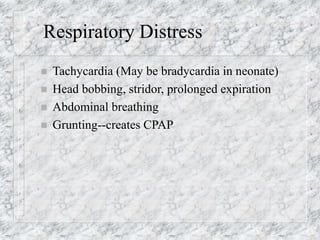Respiratory Distress
 Tachycardia (May be bradycardia in neonate)
 Head bobbing, stridor, prolonged expiration
 Abdominal breathing
 Grunting--creates CPAP
 