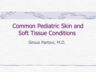 Common Pediatric Skin and Soft Tissue Conditions  Sirous Partovi, M.D. 