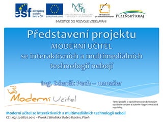 Představení projektuMODERNÍ UČITELse interaktivních a multimediálních technologií nebojíIng. Zdeněk Pech – manažerTento projekt je spolufinancován Evropským sociálním fondem a státním rozpočtem České republiky.