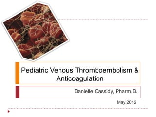 Pediatric Venous Thromboembolism &
            Anticoagulation
               Danielle Cassidy, Pharm.D.

                                May 2012
 