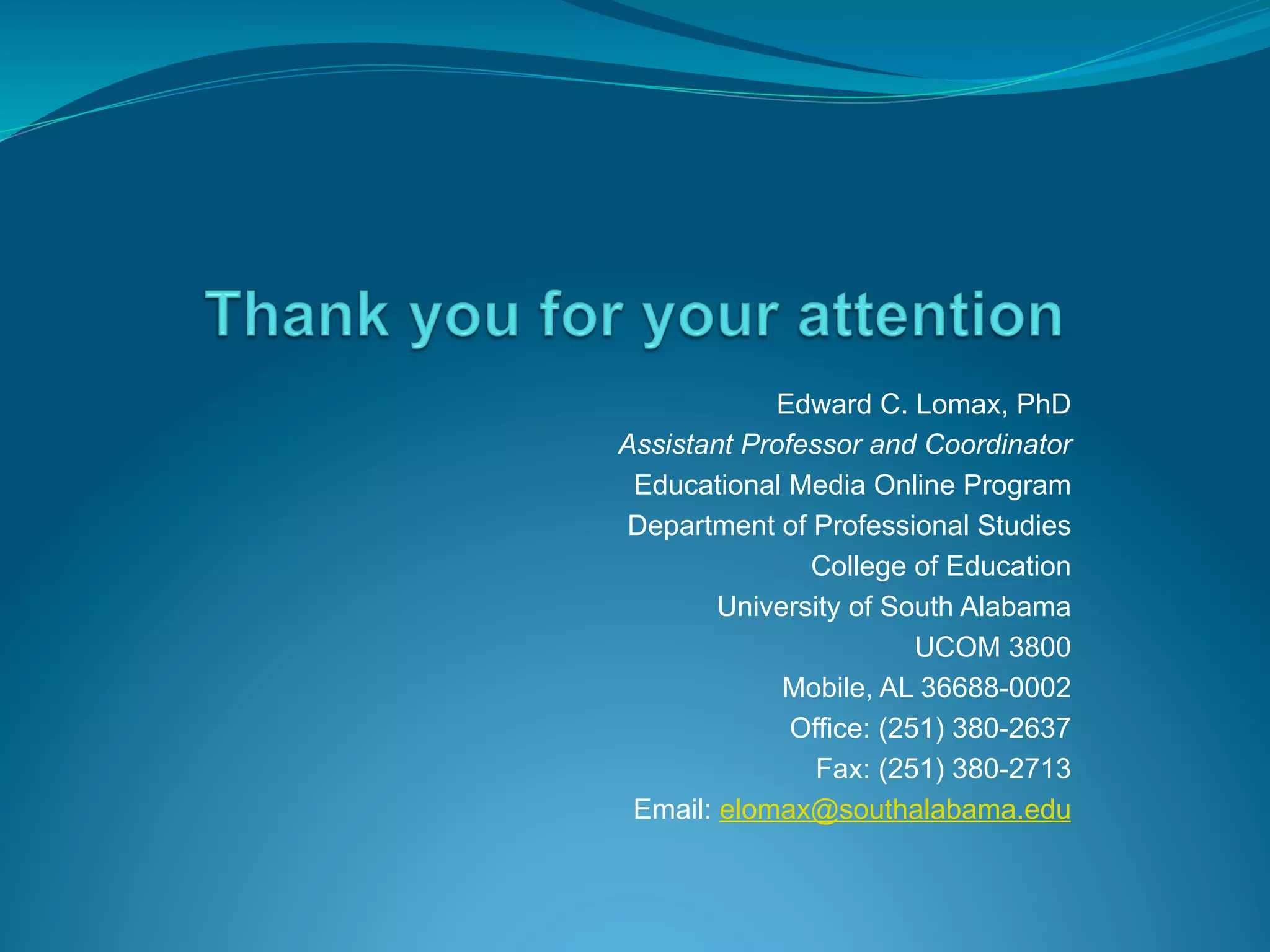 Edward C. Lomax, PhD
Assistant Professor and Coordinator
Educational Media Online Program
Department of Professional Studies
College of Education
University of South Alabama
UCOM 3800
Mobile, AL 36688-0002
Office: (251) 380-2637
Fax: (251) 380-2713
Email: elomax@southalabama.edu
 