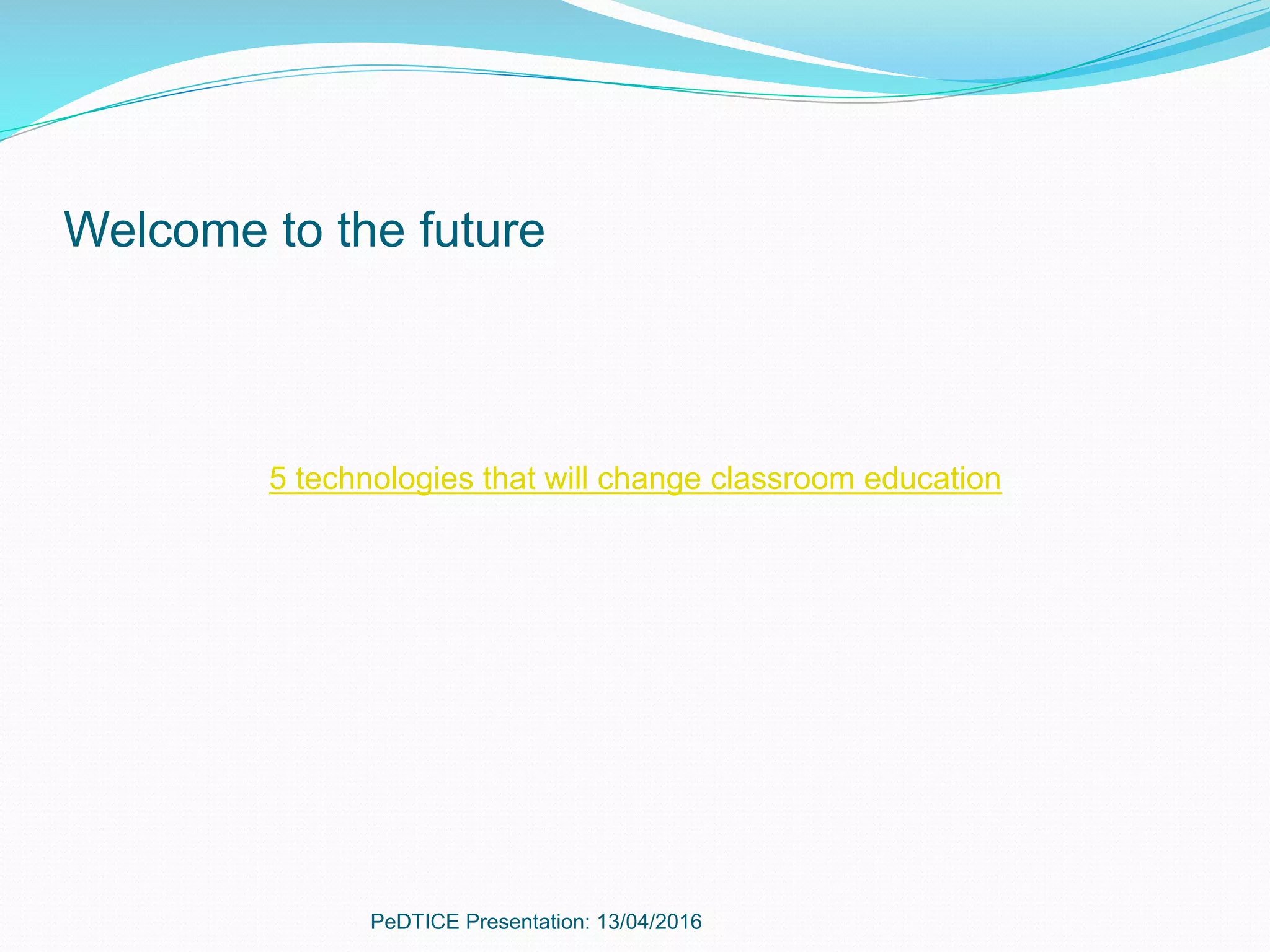 Welcome to the future
5 technologies that will change classroom education
PeDTICE Presentation: 13/04/2016
 