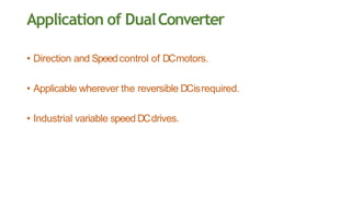 Application of DualConverter
• Direction and Speedcontrol of DCmotors.
• Applicable wherever the reversible DCisrequired.
• Industrial variable speed DCdrives.
 