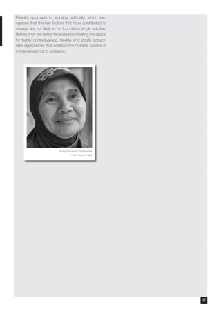 Peduli’s approach to working politically, which rec-
ognises that the key factors that have contributed to
change are not likely to be found in a single solution.
Rather, they are better facilitated by creating the space
for highly contextualised, flexible and locally accept-
able approaches that address the multiple causes of
marginalisation and exclusion.
Actor of Inclusion: Munawarah
Photo: Wahyu W Basjir
17
 
