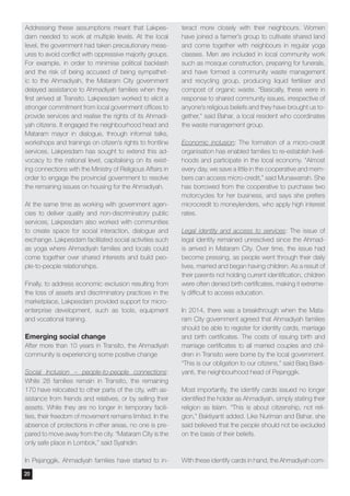 Addressing these assumptions meant that Lakpes-
dam needed to work at multiple levels. At the local
level, the government had taken precautionary meas-
ures to avoid conflict with oppressive majority groups.
For example, in order to minimise political backlash
and the risk of being accused of being sympathet-
ic to the Ahmadiyah, the Mataram City government
delayed assistance to Ahmadiyah families when they
first arrived at Transito. Lakpesdam worked to elicit a
stronger commitment from local government offices to
provide services and realise the rights of its Ahmadi-
yah citizens. It engaged the neighbourhood head and
Mataram mayor in dialogue, through informal talks,
workshops and trainings on citizen’s rights to frontline
services. Lakpesdam has sought to extend this ad-
vocacy to the national level, capitalising on its exist-
ing connections with the Ministry of Religious Affairs in
order to engage the provincial government to resolve
the remaining issues on housing for the Ahmadiyah.
At the same time as working with government agen-
cies to deliver quality and non-discriminatory public
services, Lakpesdam also worked with communities
to create space for social interaction, dialogue and
exchange. Lakpesdam facilitated social activities such
as yoga where Ahmadiyah families and locals could
come together over shared interests and build peo-
ple-to-people relationships.
Finally, to address economic exclusion resulting from
the loss of assets and discriminatory practices in the
marketplace, Lakpesdam provided support for micro-
enterprise development, such as tools, equipment
and vocational training.
Emerging social change
After more than 10 years in Transito, the Ahmadiyah
community is experiencing some positive change
Social Inclusion – people-to-people connections:
While 28 families remain in Transito, the remaining
170 have relocated to other parts of the city, with as-
sistance from friends and relatives, or by selling their
assets. While they are no longer in temporary facili-
ties, their freedom of movement remains limited. In the
absence of protections in other areas, no one is pre-
pared to move away from the city. “Mataram City is the
only safe place in Lombok,” said Syahidin.
In Pejanggik, Ahmadiyah families have started to in-
teract more closely with their neighbours. Women
have joined a farmer’s group to cultivate shared land
and come together with neighbours in regular yoga
classes. Men are included in local community work
such as mosque construction, preparing for funerals,
and have formed a community waste management
and recycling group, producing liquid fertiliser and
compost of organic waste. “Basically, these were in
response to shared community issues, irrespective of
anyone’s religious beliefs and they have brought us to-
gether,” said Bahar, a local resident who coordinates
the waste management group.
Economic inclusion: The formation of a micro-credit
organisation has enabled families to re-establish liveli-
hoods and participate in the local economy. “Almost
every day, we save a little in the cooperative and mem-
bers can access micro-credit,” said Munawarrah. She
has borrowed from the cooperative to purchase two
motorcycles for her business, and says she prefers
microcredit to moneylenders, who apply high interest
rates.
Legal identity and access to services: The issue of
legal identity remained unresolved since the Ahmad-
is arrived in Mataram City. Over time, the issue had
become pressing, as people went through their daily
lives, married and began having children. As a result of
their parents not holding current identification, children
were often denied birth certificates, making it extreme-
ly difficult to access education.
In 2014, there was a breakthrough when the Mata-
ram City government agreed that Ahmadiyah families
should be able to register for identity cards, marriage
and birth certificates. The costs of issuing birth and
marriage certificates to all married couples and chil-
dren in Transito were borne by the local government.
“This is our obligation to our citizens,” said Baiq Bakti-
yanti, the neighbourhood head of Pejanggik.
Most importantly, the identify cards issued no longer
identified the holder as Ahmadiyah, simply stating their
religion as Islam. “This is about citizenship, not reli-
gion,” Baktiyanti added. Like Nuriman and Bahar, she
said believed that the people should not be excluded
on the basis of their beliefs.
With these identify cards in hand, the Ahmadiyah com-
20
 