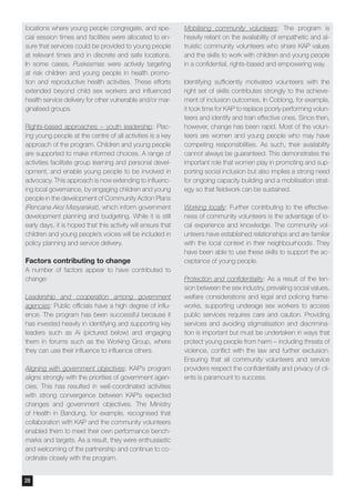 locations where young people congregate, and spe-
cial session times and facilities were allocated to en-
sure that services could be provided to young people
at relevant times and in discrete and safe locations.
In some cases, Puskesmas were actively targeting
at risk children and young people in health promo-
tion and reproductive health activities. These efforts
extended beyond child sex workers and influenced
health service delivery for other vulnerable and/or mar-
ginalised groups.
Rights-based approaches – youth leadership: Plac-
ing young people at the centre of all activities is a key
approach of the program. Children and young people
are supported to make informed choices. A range of
activities facilitate group learning and personal devel-
opment, and enable young people to be involved in
advocacy. This approach is now extending to influenc-
ing local governance, by engaging children and young
people in the development of Community Action Plans
(Rencana Aksi Masyarakat), which inform government
development planning and budgeting. While it is still
early days, it is hoped that this activity will ensure that
children and young people’s voices will be included in
policy planning and service delivery.
Factors contributing to change
A number of factors appear to have contributed to
change:
Leadership and cooperation among government
agencies: Public officials have a high degree of influ-
ence. The program has been successful because it
has invested heavily in identifying and supporting key
leaders such as Ai (pictured below) and engaging
them in forums such as the Working Group, where
they can use their influence to influence others.
Aligning with government objectives: KAP’s program
aligns strongly with the priorities of government agen-
cies. This has resulted in well-coordinated activities
with strong convergence between KAP’s expected
changes and government objectives. The Ministry
of Health in Bandung, for example, recognised that
collaboration with KAP and the community volunteers
enabled them to meet their own performance bench-
marks and targets. As a result, they were enthusiastic
and welcoming of the partnership and continue to co-
ordinate closely with the program.
Mobilising community volunteers: The program is
heavily reliant on the availability of empathetic and al-
truistic community volunteers who share KAP values
and the skills to work with children and young people
in a confidential, rights-based and empowering way.
Identifying sufficiently motivated volunteers with the
right set of skills contributes strongly to the achieve-
ment of inclusion outcomes. In Coblong, for example,
it took time for KAP to replace poorly performing volun-
teers and identify and train effective ones. Since then,
however, change has been rapid. Most of the volun-
teers are women and young people who may have
competing responsibilities. As such, their availability
cannot always be guaranteed. This demonstrates the
important role that women play in promoting and sup-
porting social inclusion but also implies a strong need
for ongoing capacity building and a mobilisation strat-
egy so that fieldwork can be sustained.
Working locally: Further contributing to the effective-
ness of community volunteers is the advantage of lo-
cal experience and knowledge. The community vol-
unteers have established relationships and are familiar
with the local context in their neighbourhoods. They
have been able to use these skills to support the ac-
ceptance of young people.
Protection and confidentiality: As a result of the ten-
sion between the sex industry, prevailing social values,
welfare considerations and legal and policing frame-
works, supporting underage sex workers to access
public services requires care and caution. Providing
services and avoiding stigmatisation and discrimina-
tion is important but must be undertaken in ways that
protect young people from harm – including threats of
violence, conflict with the law and further exclusion.
Ensuring that all community volunteers and service
providers respect the confidentiality and privacy of cli-
ents is paramount to success.
28
 