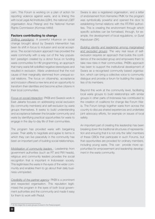 33
At this stage this is waria groups involved in the Peduli program
cern. This Forum is working on a plan of action for
reporting violence against waria, and is linking this
with local Legal Aid Institutes (LBH), the national LGBT
organisation Arus Pelangi and the National Human
Rights Commission (Komnas HAM).
Factors contributing to change
Shifting paradigms: A powerful influence on social
change brought about by Swara’s intervention has
been its shift in focus to inclusion and social accept-
ance. The social inclusion approach has provided the
waria community with a way out of the ‘key popula-
tion’ paradigm created by a donor focus on funding
waria communities for HIV programming, an approach
that many waria felt solidified negative stereotypes and
resulted in exclusion. Waria understood that the root
cause of their marginality stemmed from unequal so-
cial relations. The focus on citizenship, acceptance
and inclusion offered a new lens and an opportunity to
transform their identities and become active citizens in
their local communities.
Focus on social interaction: PKBI and Swara’s work in
East Jakarta focuses on addressing social exclusion
(by community members) and self-exclusion by waria
groups themselves. It seeks to build understanding
and acceptance between the broader community and
waria by identifying practical opportunities for waria to
engage in the day-to-day life of their communities.
The program has provided waria with bargaining
power. Their ability to negotiate and agree to terms in
which they can live peacefully in the community has
been an important part of building social relationships.
Mobilisation of community leaders : Leadership from
government authorities (such as RT and RW heads),
religious and community leaders provides the social
recognition that is important in Indonesian society.
This legitimises the waria in the eyes of the wider com-
munity and enables them to go about their daily busi-
ness unimpeded.
Credibility of the partner agency: PKBI is a prominent
and respected organisation. This reputation legiti-
mised the program in the eyes of both local govern-
ment authorities and the community and made it easy
for them to work with Peduli.
Swara is also a registered organisation, and a letter
of endorsement from Kemenko PMK for the program
was symbolically powerful and opened the door to
establishing formal relations with the RT/RW authori-
ties. This is creating the environment through which
specific activities can be formalised, through, for ex-
ample, the development of local regulations, or Surat
Keputusan (SK).
Building identity and leadership among marginalised
and excluded groups: The very real issue of self-
exclusion requires an approach that builds the confi-
dence of the excluded group and empowers them to
take new risks in their communities. PKBI’s approach
has been to support the institutional development of
Swara as a recognised community based organisa-
tion, which can bring a collective voice to community
dialogue and provide a forum for building the capaci-
ties of its members.
Beyond this work at the community level, facilitating
local waria groups to build relationships with similar
groups in other parts of Indonesia has contributed to
the creation of coalitions for change like Forum War-
ia. The Forum brings together waria from across the
country to discuss shared experiences and undertake
joint advocacy efforts, for example on issues of local
safety.
An important part of creating this leadership has been
breaking down the traditional structures of representa-
tion and ensuring that it is not only the ‘elite’ members
of these CBOs that participate in such Forums, but
that opportunities are provided for ordinary members,
including young waria. This can provide more op-
portunities for empowerment and leadership develop-
ment in the waria community.
32
 