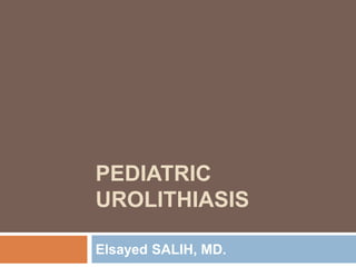 PEDIATRIC
UROLITHIASIS
Elsayed SALIH, MD.
 