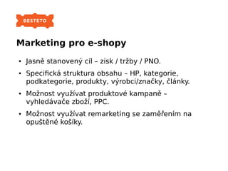 Marketing pro e-shopy
● Jasně stanovený cíl – zisk / tržby / PNO.
● Specifická struktura obsahu – HP, kategorie,
podkatego...