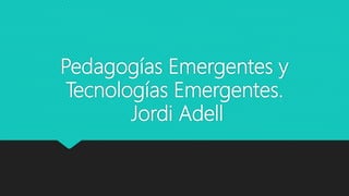 Pedagogías Emergentes y
Tecnologías Emergentes.
Jordi Adell
 