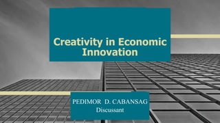 Creativity in Economic
Innovation
PEDIMOR D. CABANSAG
Discussant 1
 