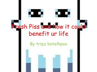 Fresh Piss and how it could
      benefit ur life
      By tripz botelhpoo
 