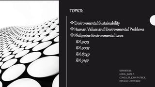 TOPICS:
Environmental Sustainability
Human Values and Environmental Problems
Philippine Environmental Laws
RA9275
RA9003
RA8749
RA9147
REPORTERS:
GOHIL, JUVIL P.
GONZALES, JOHN PATRICK
DETALO, LOREN MAE
 