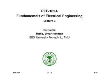 PEE-102A
Fundamentals of Electrical Engineering
Lecture-3
Instructor:
Mohd. Umar Rehman
EES, University Polytechnic, AMU
PEE-102A U-I, L-3 1 / 28
 