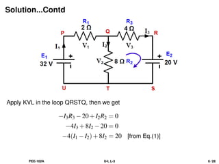 Solution...Contd
Apply KVL in the loop QRSTQ, then we get
−I3R3 −20+I2R2 = 0
−4I3 +8I2 −20 = 0
−4(I1 −I2)+8I2 = 20 [from Eq.(1)]
PEE-102A U-I, L-3 6 / 28
 