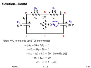 Solution...Contd
Apply KVL in the loop QRSTQ, then we get
−I3R3 −20+I2R2 = 0
−4I3 +8I2 −20 = 0
−4(I1 −I2)+8I2 = 20 [from Eq.(1)]
−4I1 +12I2 = 20
3I2 −I1 = 5 ...(3)
PEE-102A U-I, L-3 6 / 28
 