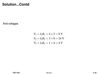 Solution...Contd
And voltages
V1 = I1R1 = 4×2 = 8 V
V2 = I2R2 = 3×8 = 24 V
V3 = I3R3 = 1×4 = 4 V
PEE-102A U-I, L-3 8 / 28
 