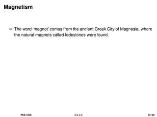 Magnetism
The word ‘magnet’ comes from the ancient Greek City of Magnesia, where
the natural magnets called lodestones were found.
PEE-102A U-I, L-3 10 / 28
 