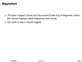Magnetism
The word ‘magnet’ comes from the ancient Greek City of Magnesia, where
the natural magnets called lodestones were found.
Our earth is also a natural magnet.
PEE-102A U-I, L-3 10 / 28
 