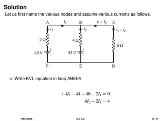 Solution
Let us first name the various nodes and assume various currents as follows.
Write KVL equation in loop ABEFA
+4I2 −44+40−2I1 = 0
4I2 −2I1 = 4
PEE-102A U-I, L-2 14 / 17
 