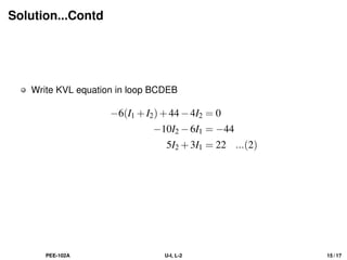 Solution...Contd
Write KVL equation in loop BCDEB
−6(I1 +I2)+44−4I2 = 0
−10I2 −6I1 = −44
5I2 +3I1 = 22 ...(2)
PEE-102A U-I, L-2 15 / 17
 