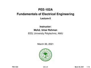 PEE-102A
Fundamentals of Electrical Engineering
Lecture-5
Instructor:
Mohd. Umar Rehman
EES, University Polytechnic, AMU
March 30, 2021
PEE-102A U-II, L-5 March 30, 2021 1 / 16
 