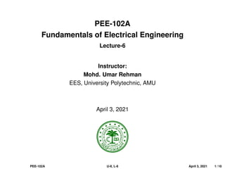 PEE-102A
Fundamentals of Electrical Engineering
Lecture-6
Instructor:
Mohd. Umar Rehman
EES, University Polytechnic, AMU
April 3, 2021
PEE-102A U-II, L-6 April 3, 2021 1 / 10
 