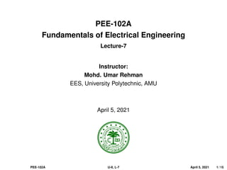 PEE-102A
Fundamentals of Electrical Engineering
Lecture-7
Instructor:
Mohd. Umar Rehman
EES, University Polytechnic, AMU
April 5, 2021
PEE-102A U-II, L-7 April 5, 2021 1 / 15
 