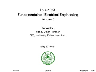 PEE-102A
Fundamentals of Electrical Engineering
Lecture-10
Instructor:
Mohd. Umar Rehman
EES, University Polytechnic, AMU
May 27, 2021
PEE-102A U-III, L-10 May 27, 2021 1 / 18
 