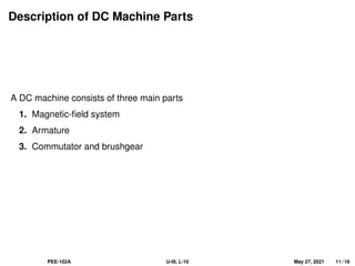Description of DC Machine Parts
A DC machine consists of three main parts
1. Magnetic-field system
2. Armature
3. Commutator and brushgear
PEE-102A U-III, L-10 May 27, 2021 11 / 18
 