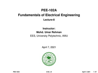 PEE-102A
Fundamentals of Electrical Engineering
Lecture-8
Instructor:
Mohd. Umar Rehman
EES, University Polytechnic, AMU
April 7, 2021
PEE-102A U-III, L-8 April 7, 2021 1 / 27
 