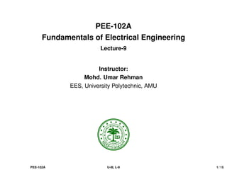 PEE-102A
Fundamentals of Electrical Engineering
Lecture-9
Instructor:
Mohd. Umar Rehman
EES, University Polytechnic, AMU
PEE-102A U-III, L-9 1 / 15
 