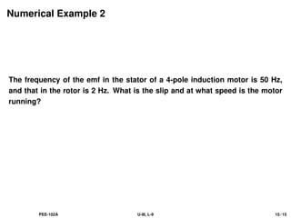 Numerical Example 2
The frequency of the emf in the stator of a 4-pole induction motor is 50 Hz,
and that in the rotor is 2 Hz. What is the slip and at what speed is the motor
running?
PEE-102A U-III, L-9 15 / 15
 
