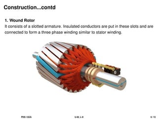 Construction...contd
1. Wound Rotor
It consists of a slotted armature. Insulated conductors are put in these slots and are
connected to form a three phase winding similar to stator winding.
PEE-102A U-III, L-9 6 / 15
 