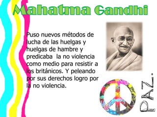 Mahatma GandhiPuso nuevos métodos de lucha de las huelgas y huelgas de hambre y predicaba  la no violencia como medio para resistir a los británicos. Y peleando por sus derechos logro por la no violencia.