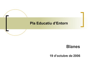 Pla Educatiu d’Entorn Blanes 19 d’octubre de 2006 