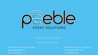 W E K E E P Y O U C O N N E C T E D ! 
Olivier GIPPET, Directeur Général
ogippet@peeble.zone
+33-7 8609 9841
Benoit NICOLAS, Dir. opérations
bnicolas@peeble.zone
+33-6 8964 9910
http://event.peeble.zone/
 