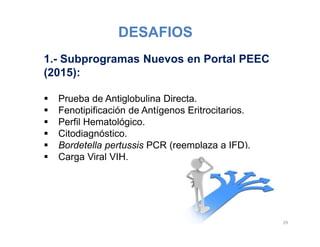 DESAFIOS
1.- Subprogramas Nuevos en Portal PEEC
(2015):
 Prueba de Antiglobulina Directa.
 Fenotipificación de Antígenos Eritrocitarios.
 Perfil Hematológico.
 Citodiagnóstico.
 Bordetella pertussis PCR (reemplaza a IFD).
 Carga Viral VIH.
29
 