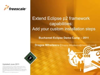 Extend Eclipse p2 framework              capabilities: Add your custom installation steps Bucharest Eclipse Demo Camp – 2011 DragosMihailescu (Dragos.Mihailescu@freescale.com) Updated June 2011 