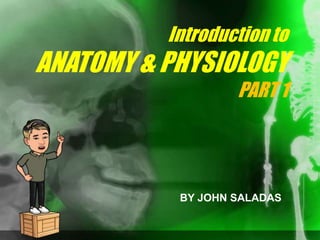 Introduction to
ANATOMY & PHYSIOLOGY
PART 1
BY JOHN SALADAS
 