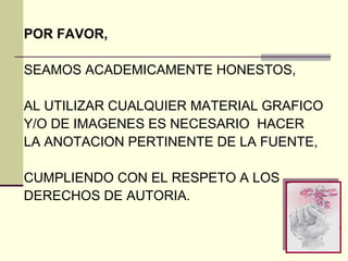 PRESENTACIONES
POR FAVOR,

SEAMOS ACADEMICAMENTE HONESTOS,

AL UTILIZAR CUALQUIER MATERIAL GRAFICO
Y/O DE IMAGENES ES NECESARIO HACER
LA ANOTACION PERTINENTE DE LA FUENTE,

CUMPLIENDO CON EL RESPETO A LOS
DERECHOS DE AUTORIA.
 