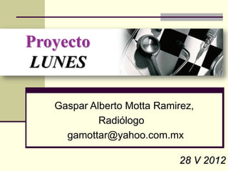 Gaspar Alberto Motta Ramirez,
         Radiólogo
  gamottar@yahoo.com.mx

                         28 V 2012
 