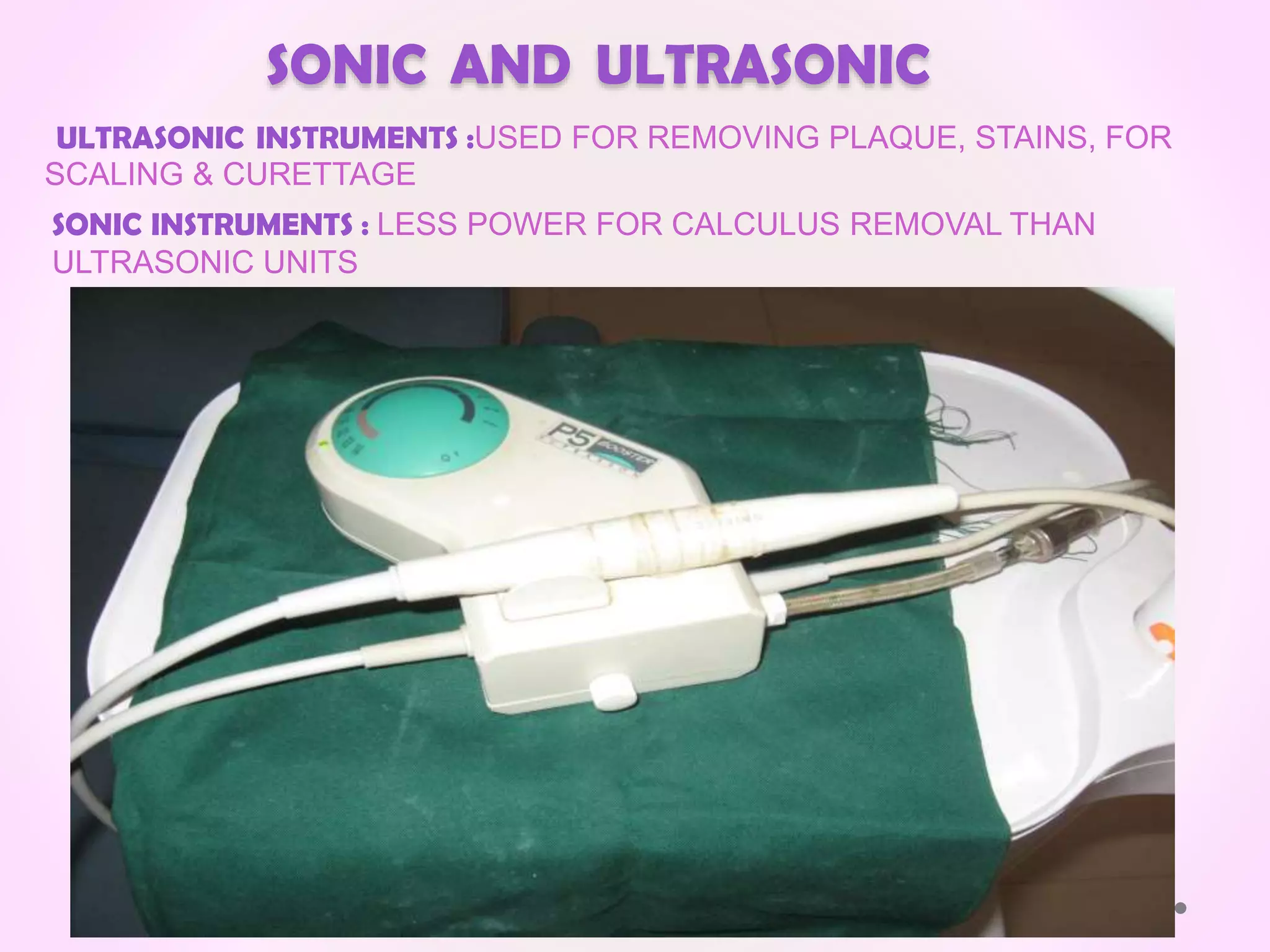 SONIC AND ULTRASONIC
ULTRASONIC INSTRUMENTS :USED FOR REMOVING PLAQUE, STAINS, FOR
SCALING & CURETTAGE
SONIC INSTRUMENTS : LESS POWER FOR CALCULUS REMOVAL THAN
ULTRASONIC UNITS
 