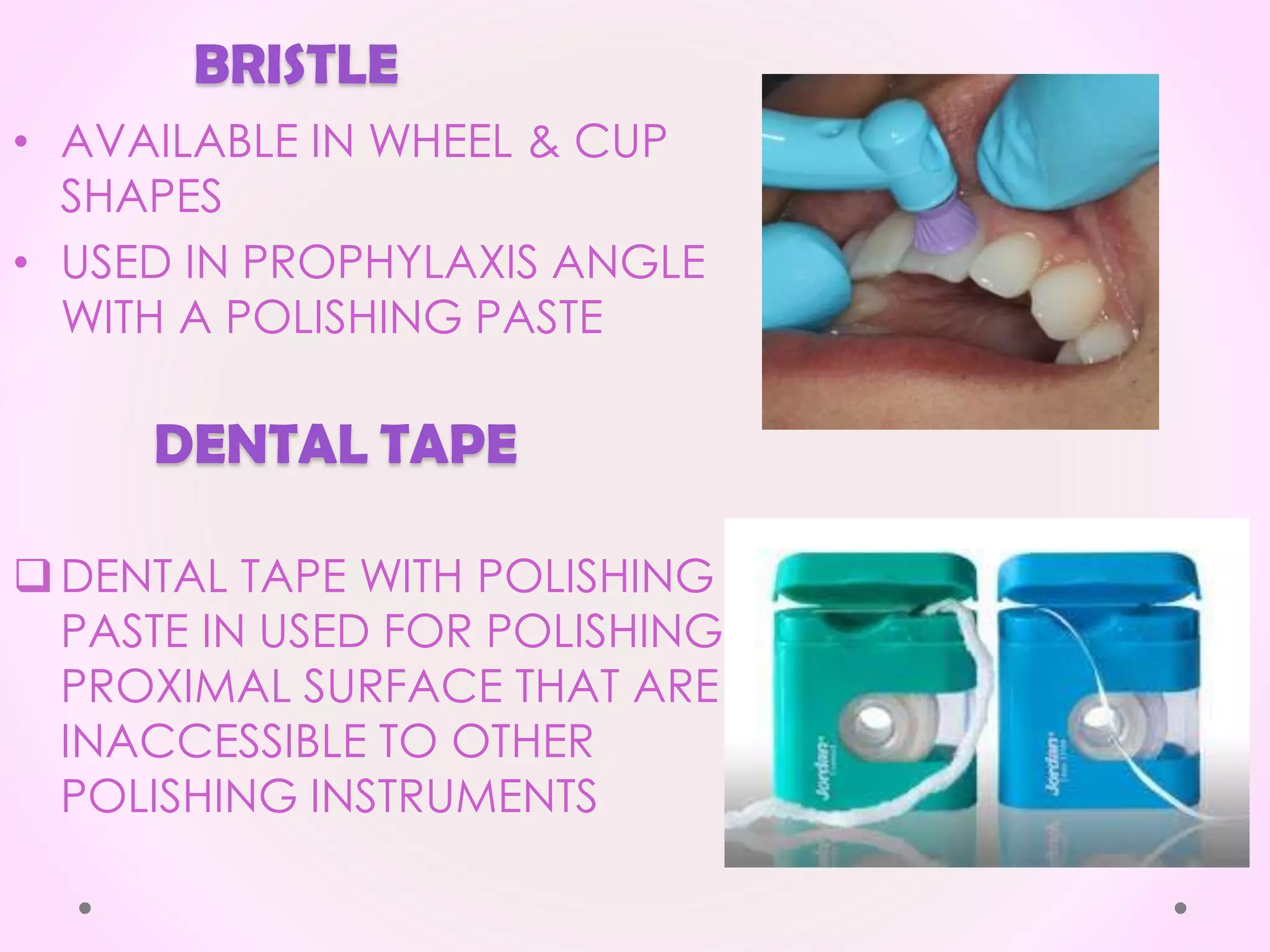 BRISTLE
• AVAILABLE IN WHEEL & CUP
SHAPES
• USED IN PROPHYLAXIS ANGLE
WITH A POLISHING PASTE
DENTAL TAPE
DENTAL TAPE WITH POLISHING
PASTE IN USED FOR POLISHING
PROXIMAL SURFACE THAT ARE
INACCESSIBLE TO OTHER
POLISHING INSTRUMENTS
 